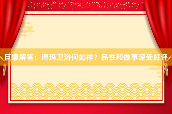 巨擘解答：瑝玛卫浴何如样？品性和做事深受好评